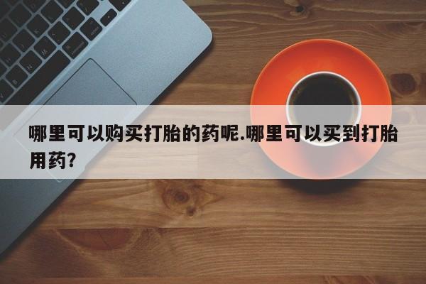 求购打胎药私人微信哪里可以购买打胎的药呢.哪里可以买到打胎用药？