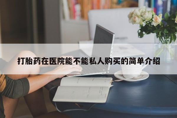 求购打胎药私人微信打胎药在医院能不能私人购买的简单介绍
