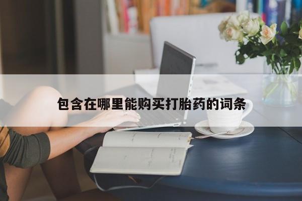 求购打胎药私人微信包含在哪里能购买打胎药的词条