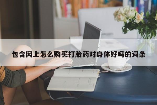 求购打胎药私人微信包含网上怎么购买打胎药对身体好吗的词条