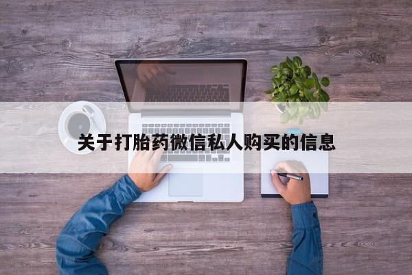 求购打胎药私人微信关于打胎药微信私人购买的信息