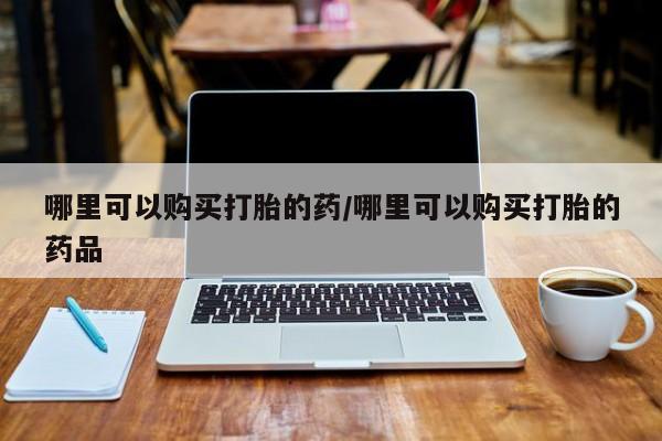求购打胎药私人微信哪里可以购买打胎的药/哪里可以购买打胎的药品